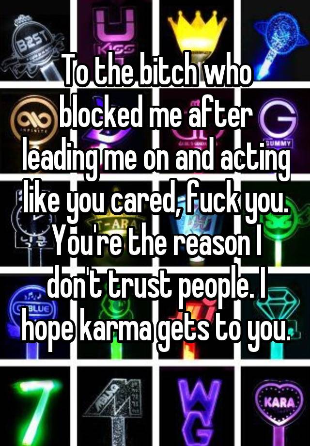 To the bitch who blocked me after leading me on and acting like you cared, fuck you. You're the reason I don't trust people. I hope karma gets to you. 