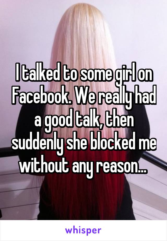 I talked to some girl on Facebook. We really had a good talk, then suddenly she blocked me without any reason... 