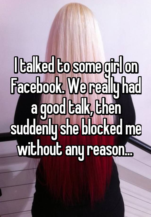 I talked to some girl on Facebook. We really had a good talk, then suddenly she blocked me without any reason... 