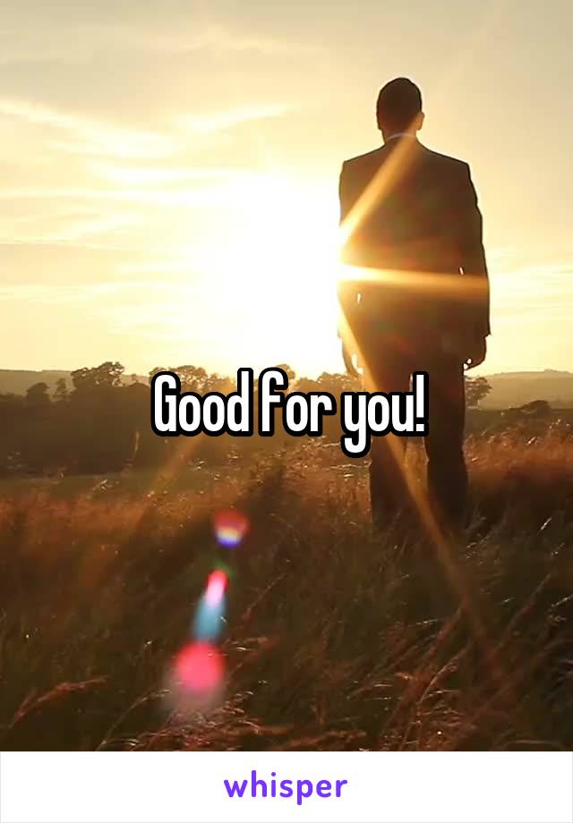 Good for you!