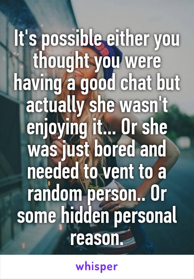 It's possible either you thought you were having a good chat but actually she wasn't enjoying it... Or she was just bored and needed to vent to a random person.. Or some hidden personal reason.