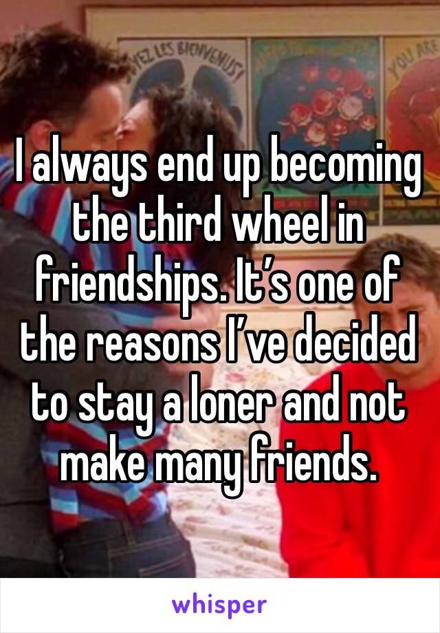 I always end up becoming the third wheel in friendships. It’s one of the reasons I’ve decided to stay a loner and not make many friends.