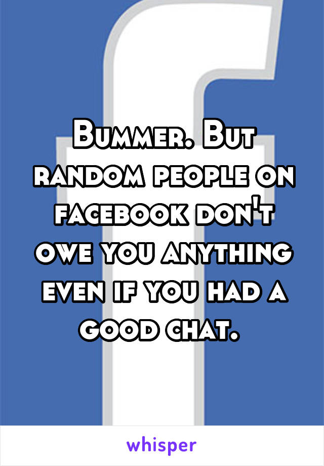 Bummer. But random people on facebook don't owe you anything even if you had a good chat. 