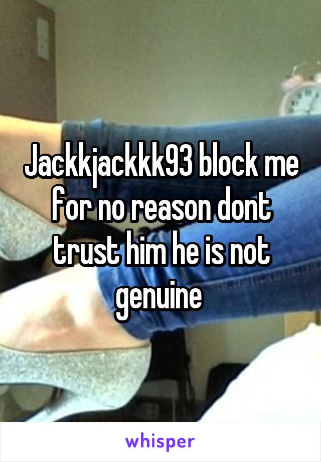 Jackkjackkk93 block me for no reason dont trust him he is not genuine 