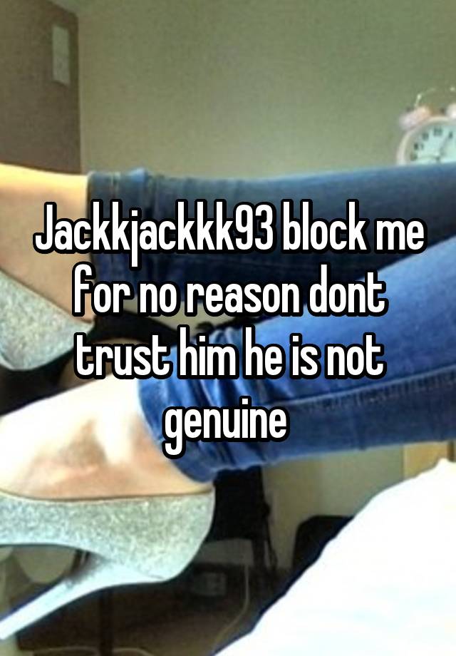 Jackkjackkk93 block me for no reason dont trust him he is not genuine 