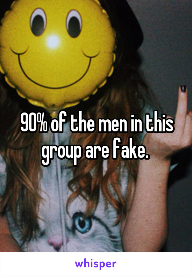 90% of the men in this group are fake. 