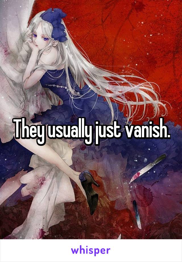 They usually just vanish.