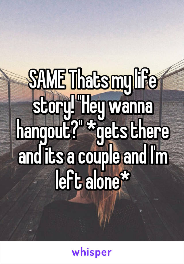 SAME Thats my life story! "Hey wanna hangout?" *gets there and its a couple and I'm left alone*