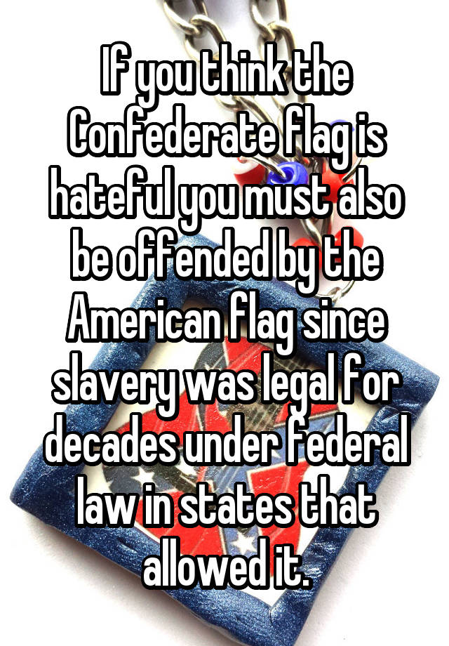 If you think the Confederate flag is hateful you must also be offended by the American flag since slavery was legal for decades under federal law in states that allowed it.