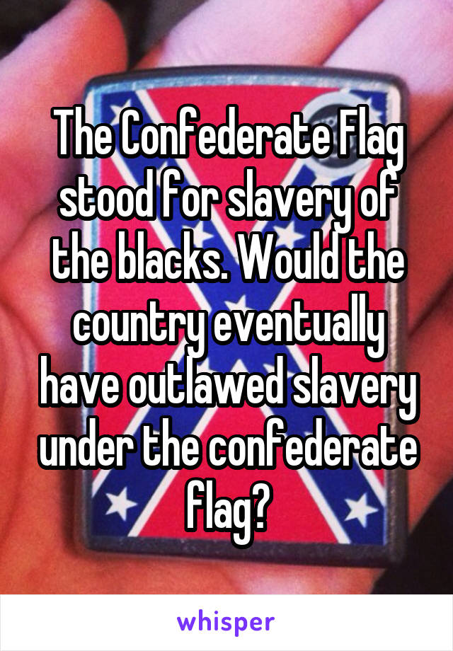 The Confederate Flag stood for slavery of the blacks. Would the country eventually have outlawed slavery under the confederate flag?