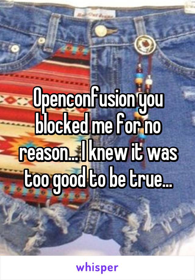 Openconfusion you blocked me for no reason... I knew it was too good to be true...