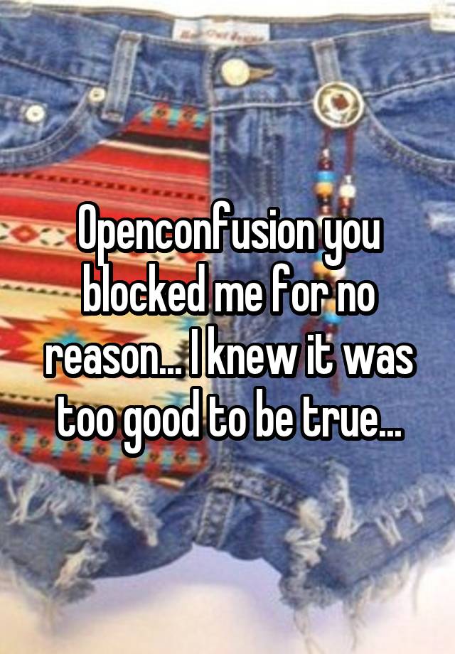 Openconfusion you blocked me for no reason... I knew it was too good to be true...