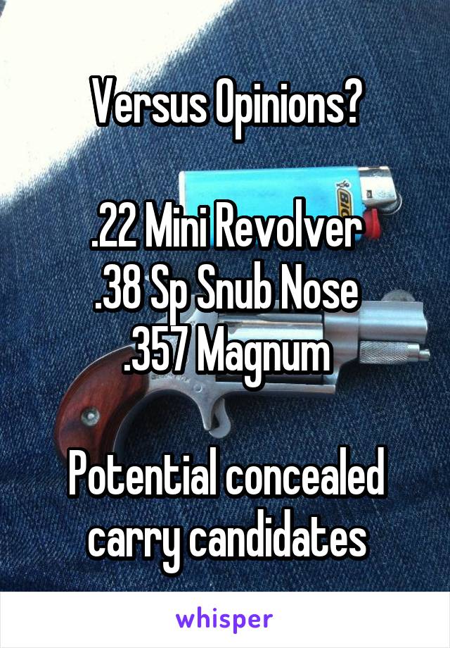 Versus Opinions?

.22 Mini Revolver
.38 Sp Snub Nose
.357 Magnum

Potential concealed carry candidates