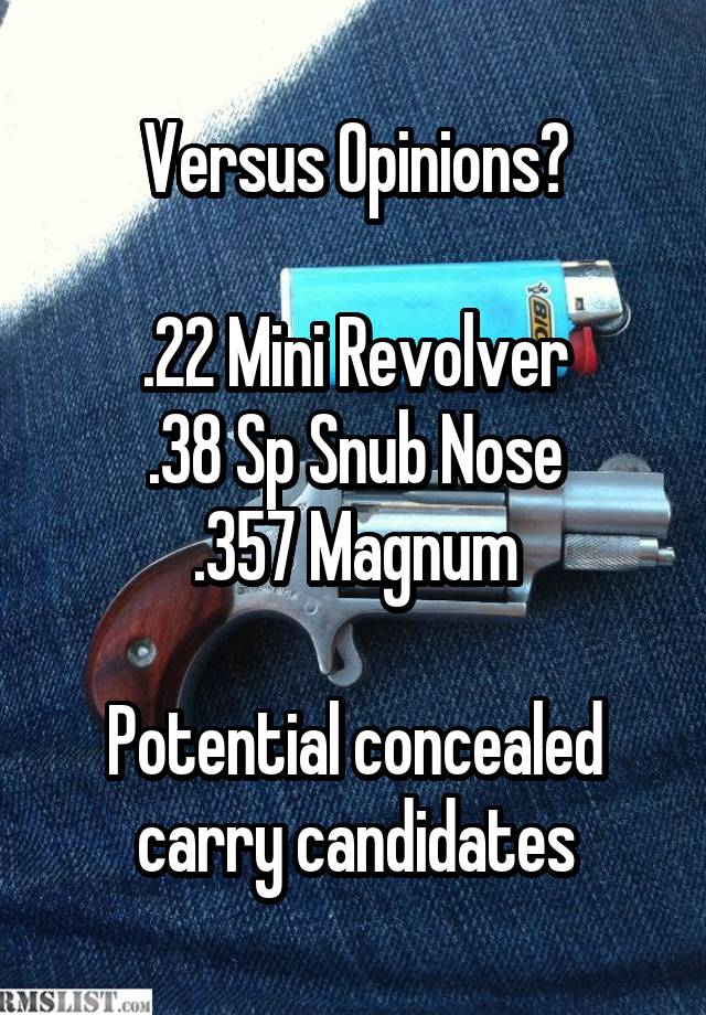 Versus Opinions?

.22 Mini Revolver
.38 Sp Snub Nose
.357 Magnum

Potential concealed carry candidates