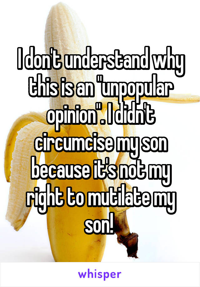 I don't understand why this is an "unpopular opinion". I didn't circumcise my son because it's not my right to mutilate my son! 
