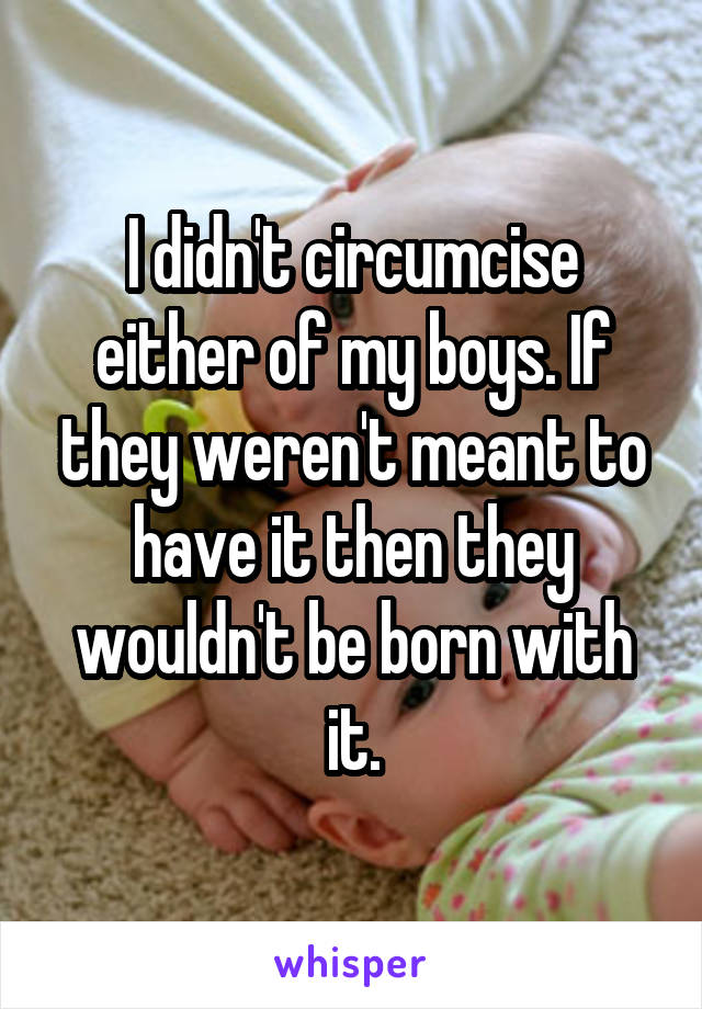 I didn't circumcise either of my boys. If they weren't meant to have it then they wouldn't be born with it.