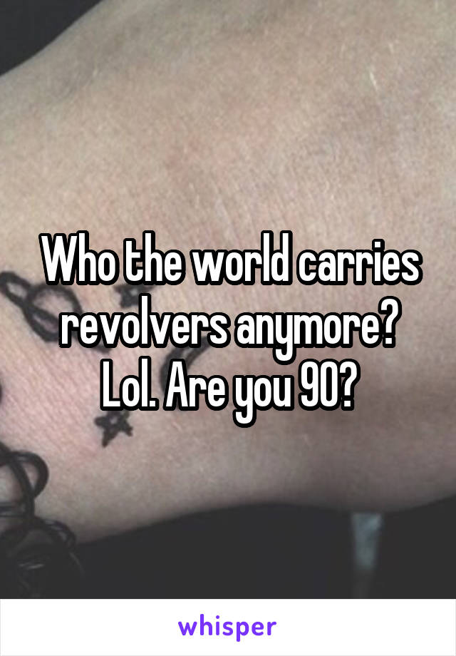 Who the world carries revolvers anymore? Lol. Are you 90?