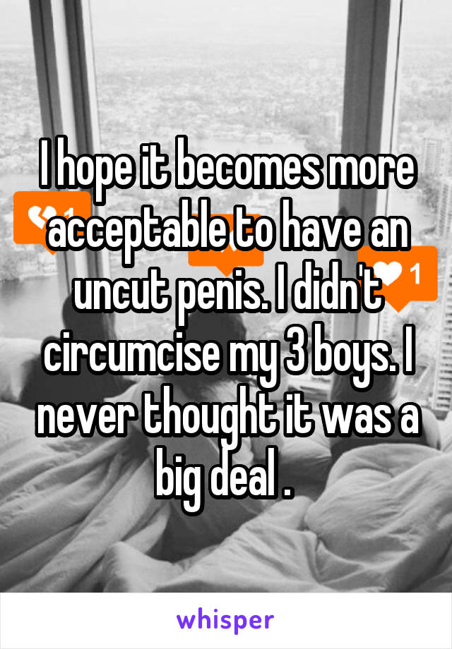 I hope it becomes more acceptable to have an uncut penis. I didn't circumcise my 3 boys. I never thought it was a big deal . 