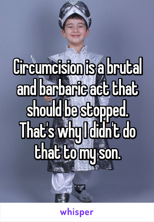 Circumcision is a brutal and barbaric act that should be stopped. That's why I didn't do that to my son.