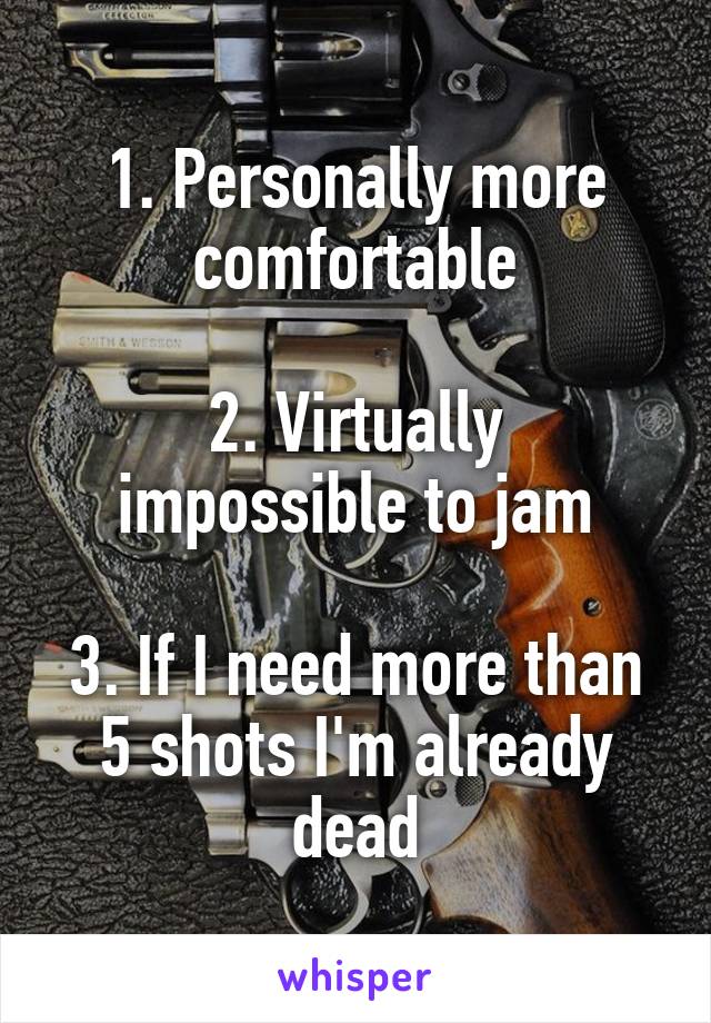 1. Personally more comfortable

2. Virtually impossible to jam

3. If I need more than 5 shots I'm already dead