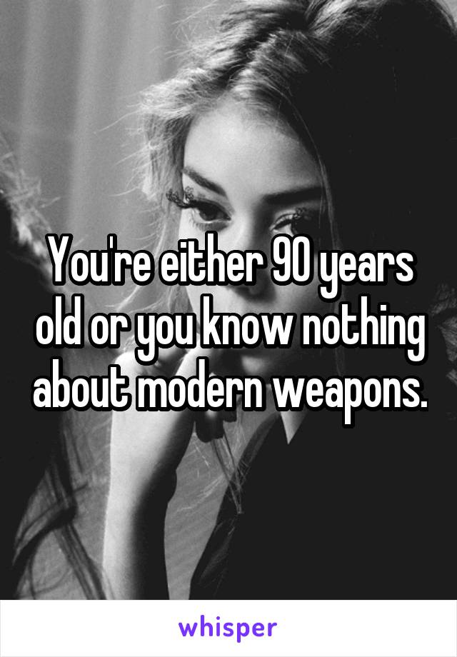 You're either 90 years old or you know nothing about modern weapons.