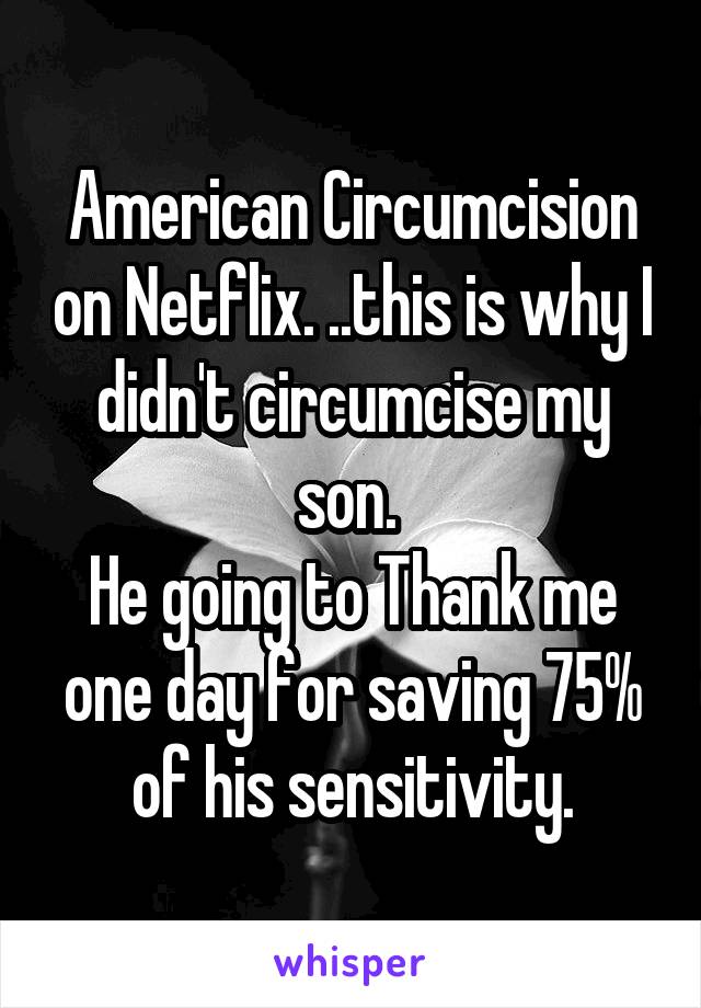 American Circumcision on Netflix. ..this is why I didn't circumcise my son. 
He going to Thank me one day for saving 75% of his sensitivity.