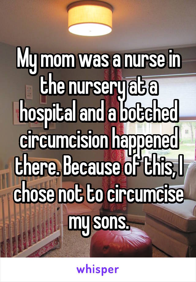My mom was a nurse in the nursery at a hospital and a botched circumcision happened there. Because of this, I chose not to circumcise my sons.