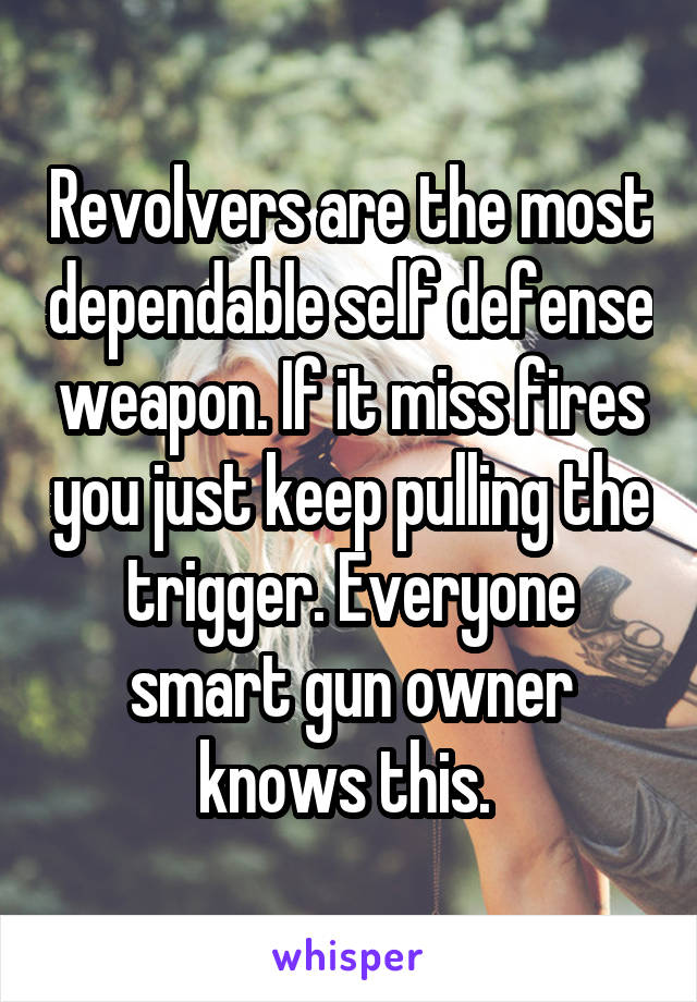 Revolvers are the most dependable self defense weapon. If it miss fires you just keep pulling the trigger. Everyone smart gun owner knows this. 