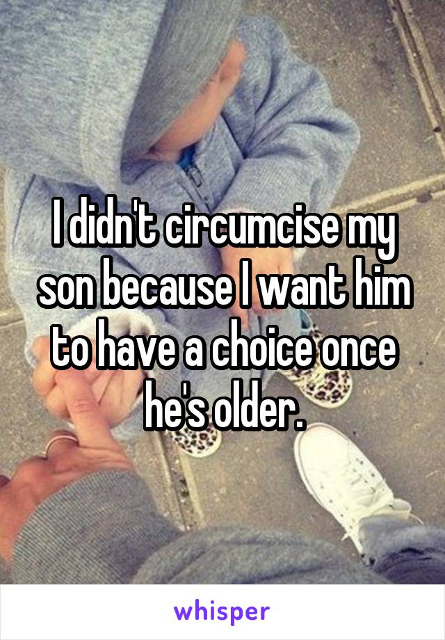 I didn't circumcise my son because I want him to have a choice once he's older.