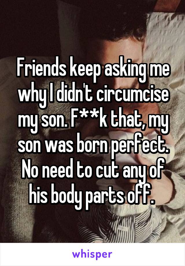 Friends keep asking me why I didn't circumcise my son. F**k that, my son was born perfect. No need to cut any of his body parts off. 
