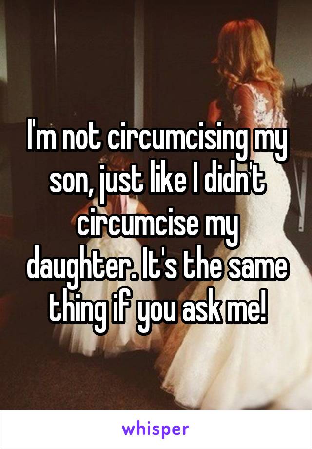 I'm not circumcising my son, just like I didn't circumcise my daughter. It's the same thing if you ask me!