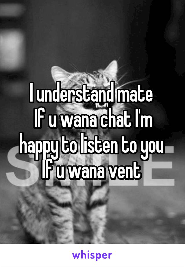 I understand mate 
If u wana chat I'm happy to listen to you 
If u wana vent 