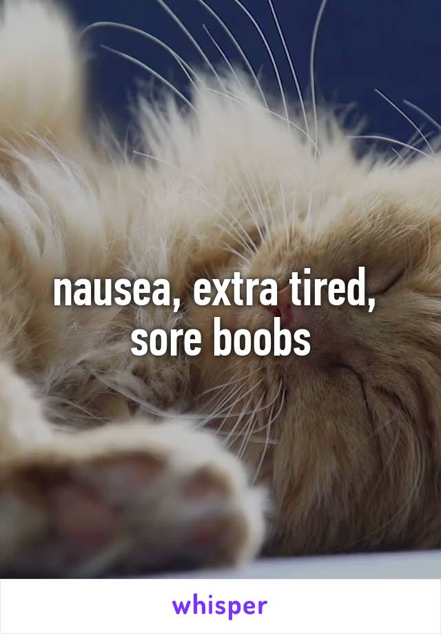 nausea, extra tired, 
sore boobs