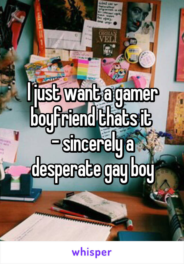 I just want a gamer boyfriend thats it 
- sincerely a desperate gay boy