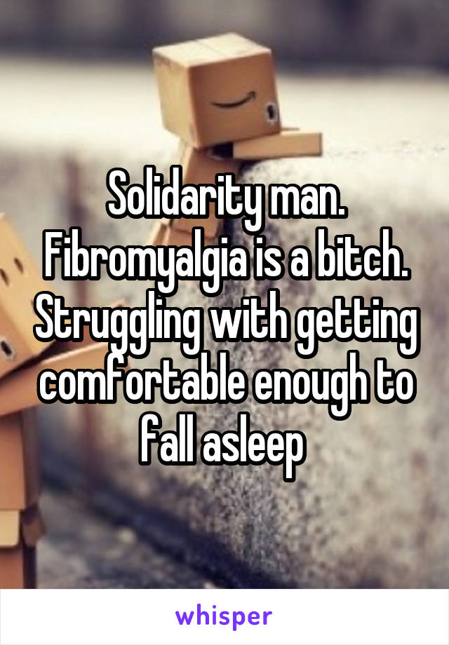 Solidarity man. Fibromyalgia is a bitch. Struggling with getting comfortable enough to fall asleep 