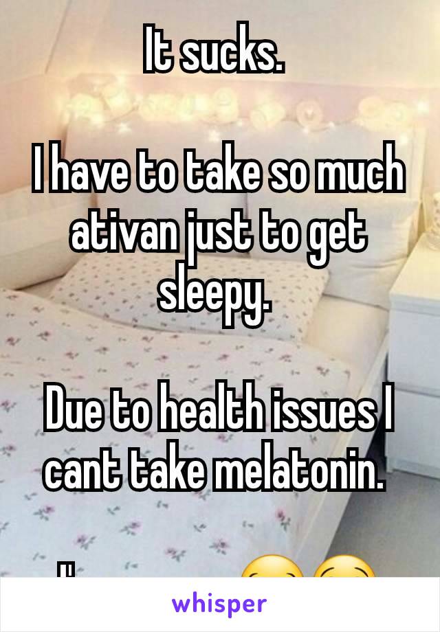 It sucks. 

I have to take so much ativan just to get sleepy. 

Due to health issues I cant take melatonin. 

I'm a mess 😂😭