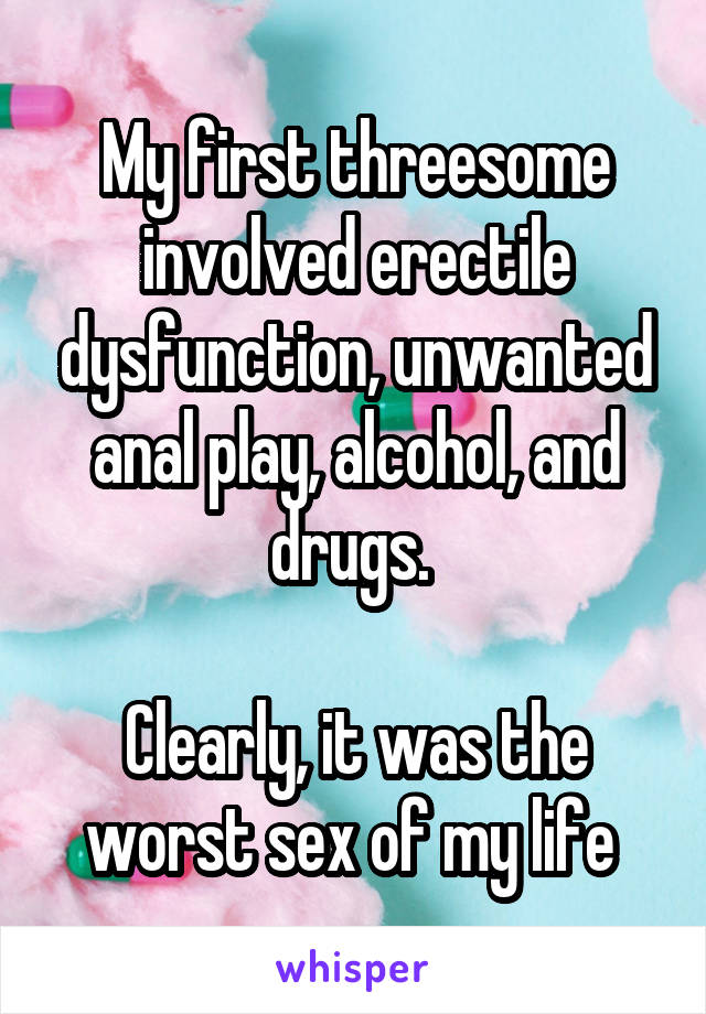 My first threesome involved erectile dysfunction, unwanted anal play, alcohol, and drugs. 

Clearly, it was the worst sex of my life 