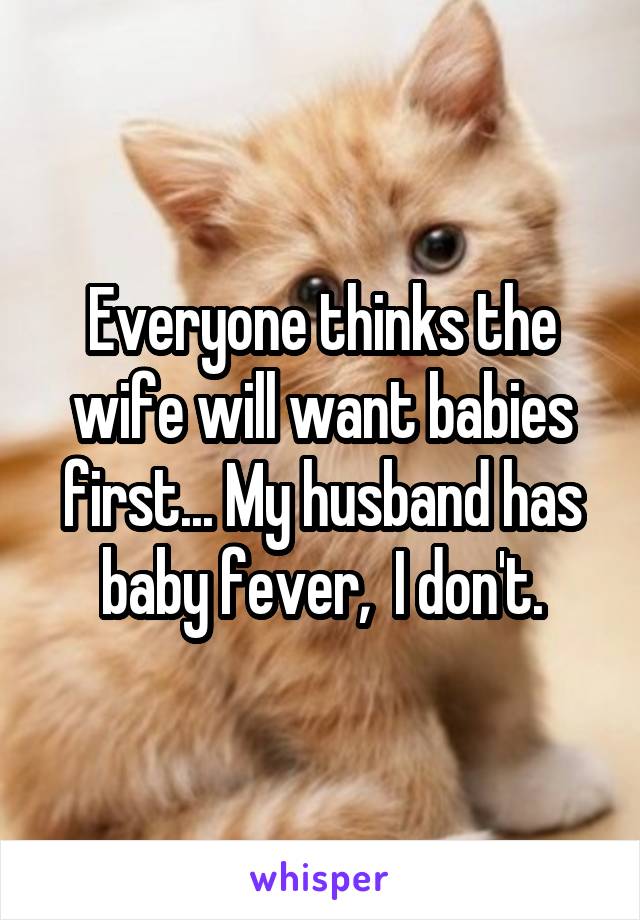 Everyone thinks the wife will want babies first... My husband has baby fever,  I don't.