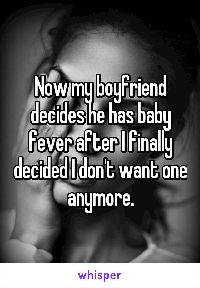 Now my boyfriend decides he has baby fever after I finally decided I don't want one anymore.
