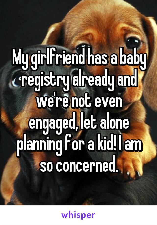 My girlfriend has a baby registry already and we're not even engaged, let alone planning for a kid! I am so concerned.