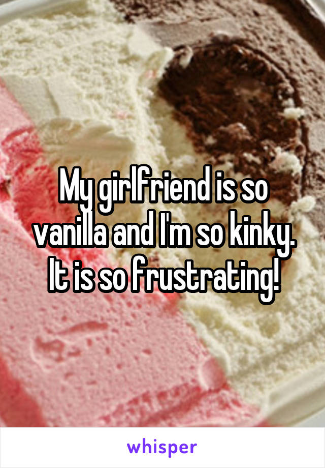 My girlfriend is so vanilla and I'm so kinky. It is so frustrating!