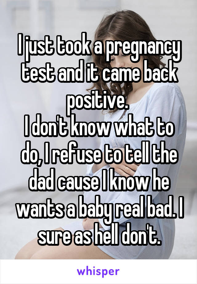 I just took a pregnancy test and it came back positive. 
I don't know what to do, I refuse to tell the dad cause I know he wants a baby real bad. I sure as hell don't.