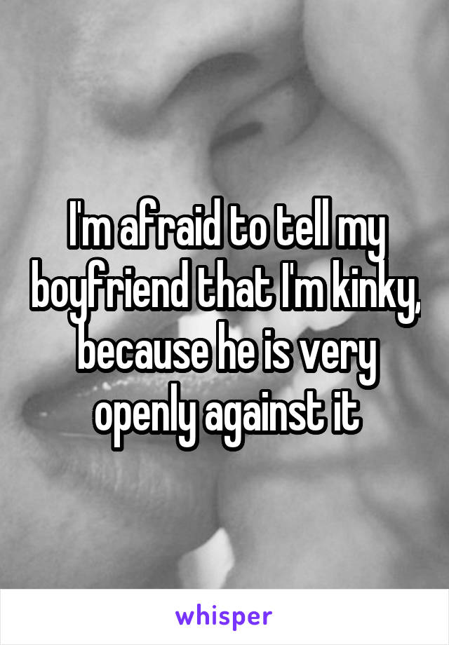 I'm afraid to tell my boyfriend that I'm kinky, because he is very openly against it