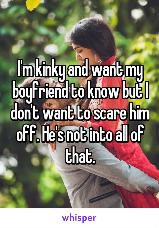 I'm kinky and want my boyfriend to know but I don't want to scare him off. He's not into all of that.