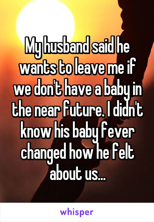 My husband said he wants to leave me if we don't have a baby in the near future. I didn't know his baby fever changed how he felt about us...