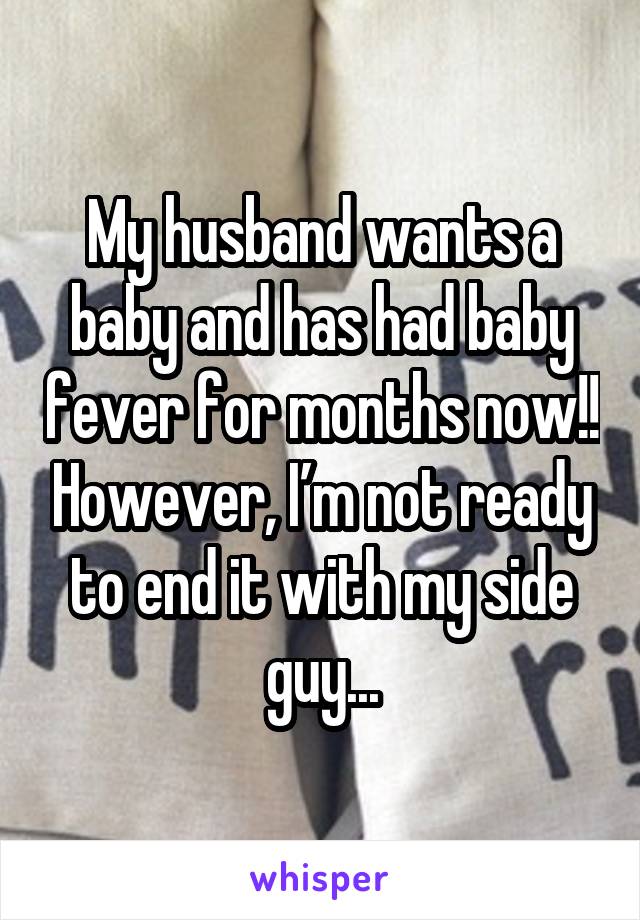 My husband wants a baby and has had baby fever for months now!! However, I’m not ready to end it with my side guy...