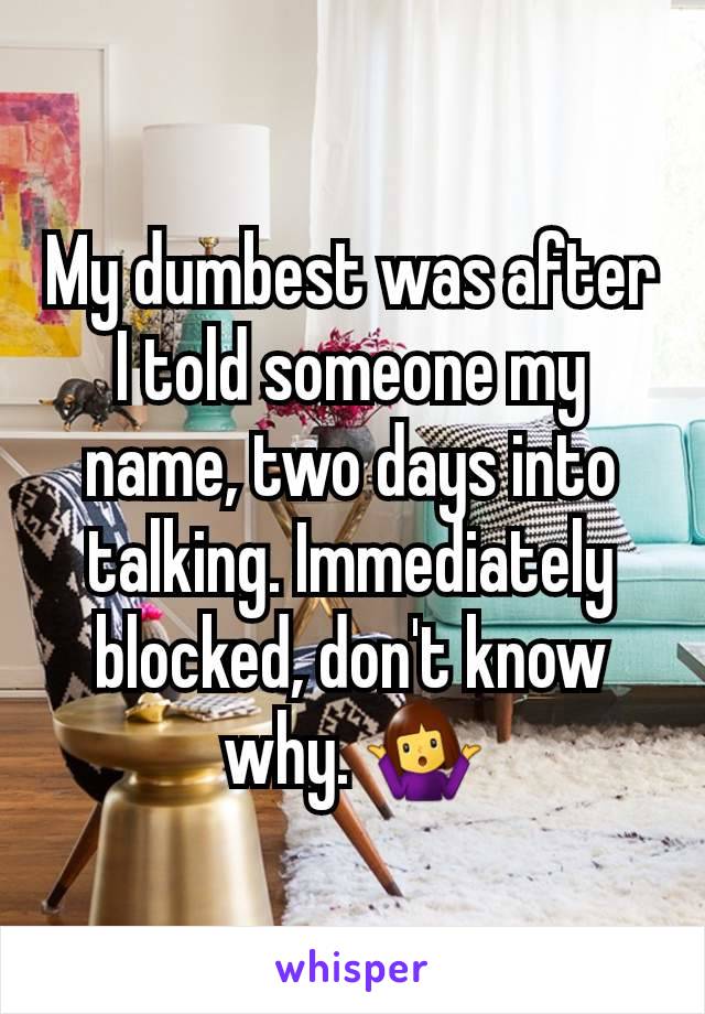 My dumbest was after I told someone my name, two days into talking. Immediately blocked, don't know why. 🤷‍♀️