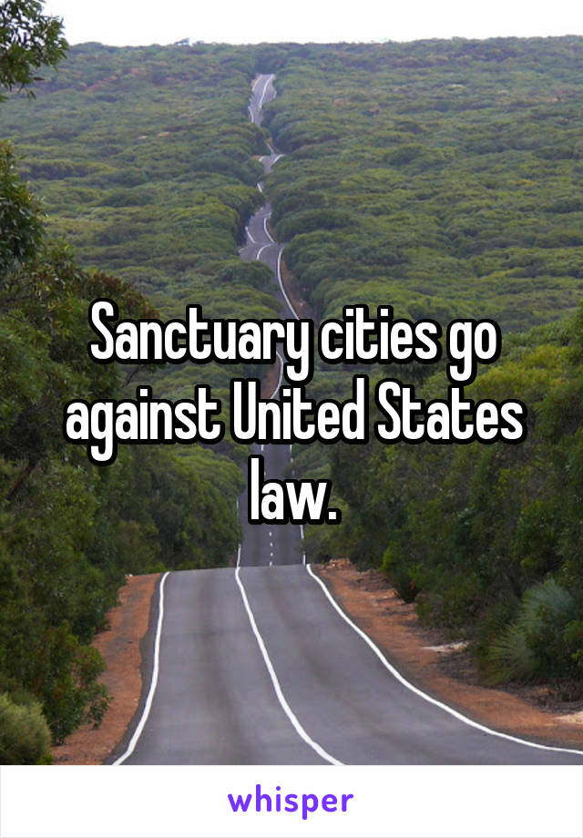 Sanctuary cities go against United States law.