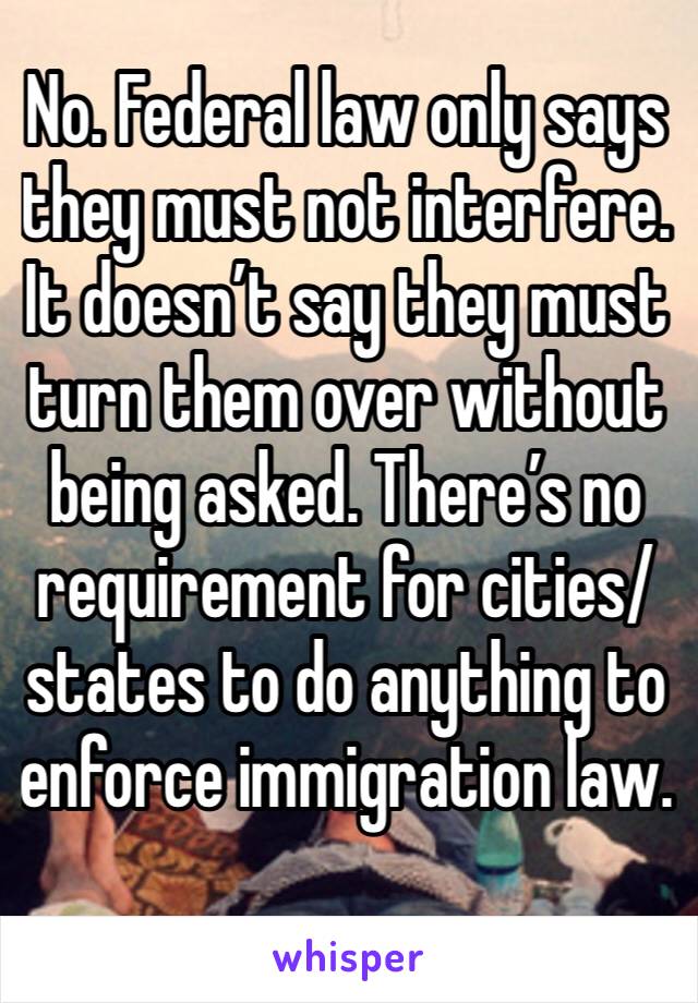 No. Federal law only says they must not interfere. It doesn’t say they must turn them over without being asked. There’s no requirement for cities/states to do anything to enforce immigration law. 