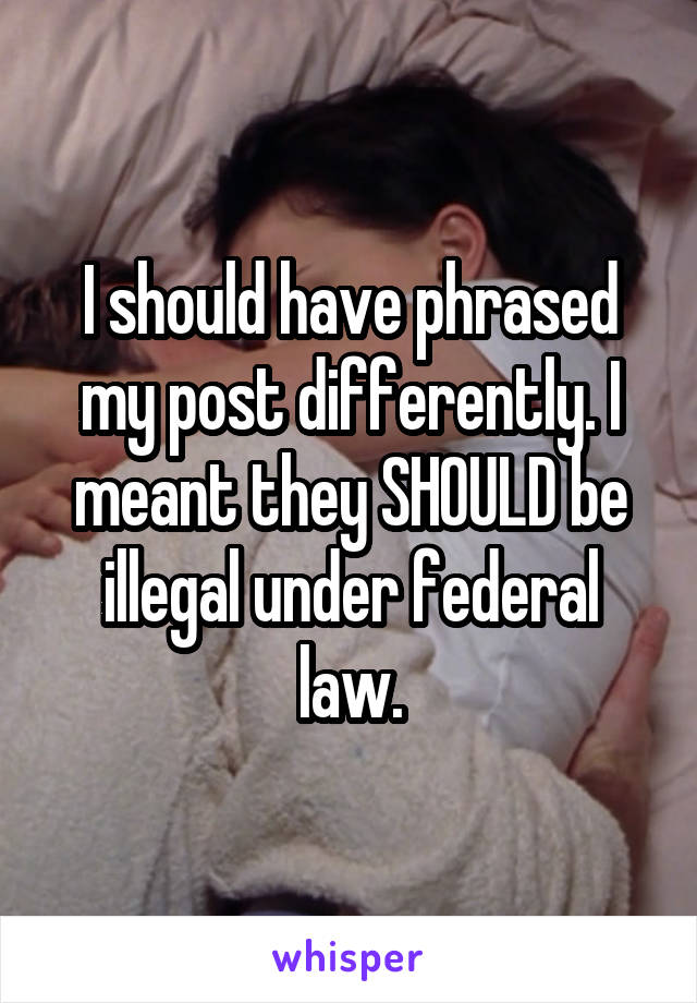 I should have phrased my post differently. I meant they SHOULD be illegal under federal law.